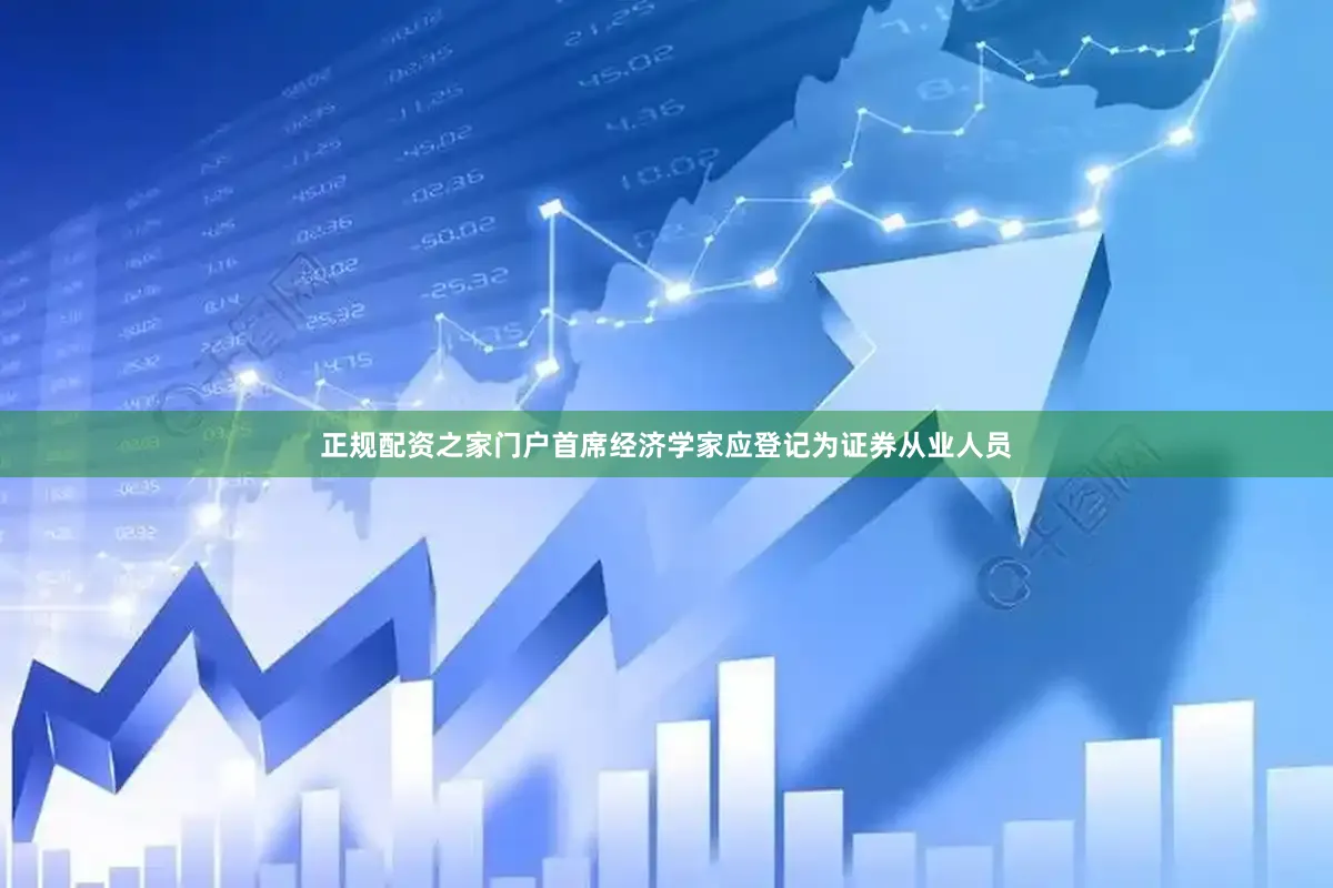 正规配资之家门户首席经济学家应登记为证券从业人员