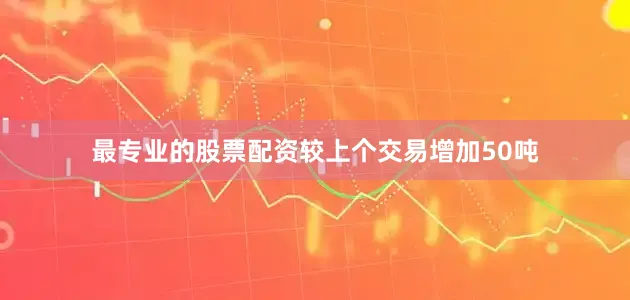 最专业的股票配资较上个交易增加50吨