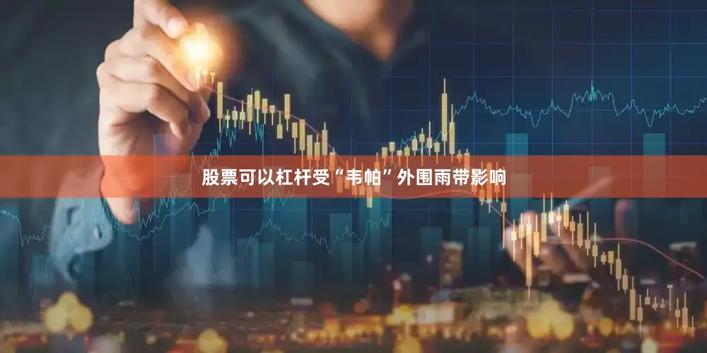 股票可以杠杆受“韦帕”外围雨带影响