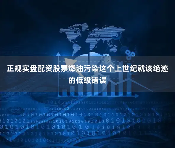 正规实盘配资股票燃油污染这个上世纪就该绝迹的低级错误