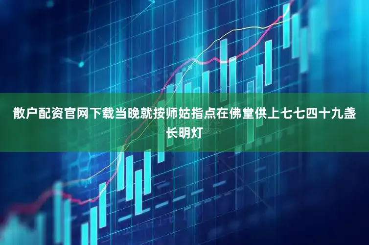 散户配资官网下载当晚就按师姑指点在佛堂供上七七四十九盏长明灯