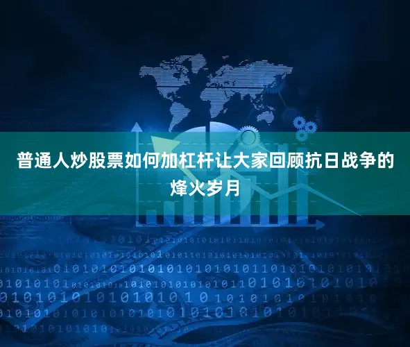 普通人炒股票如何加杠杆让大家回顾抗日战争的烽火岁月