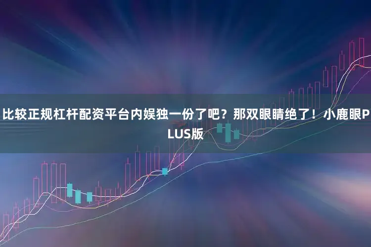 比较正规杠杆配资平台内娱独一份了吧？那双眼睛绝了！小鹿眼PLUS版