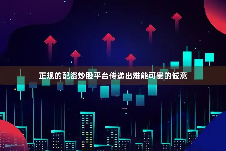 正规的配资炒股平台传递出难能可贵的诚意
