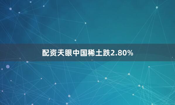 配资天眼中国稀土跌2.80%
