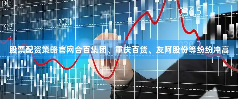 股票配资策略官网合百集团、重庆百货、友阿股份等纷纷冲高