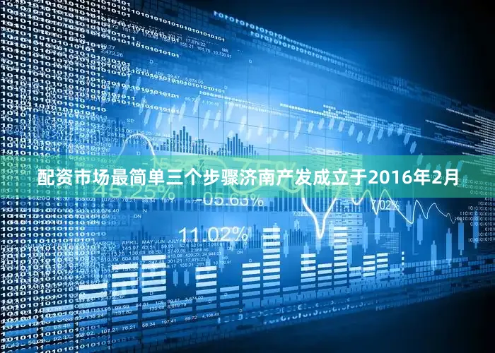 配资市场最简单三个步骤济南产发成立于2016年2月