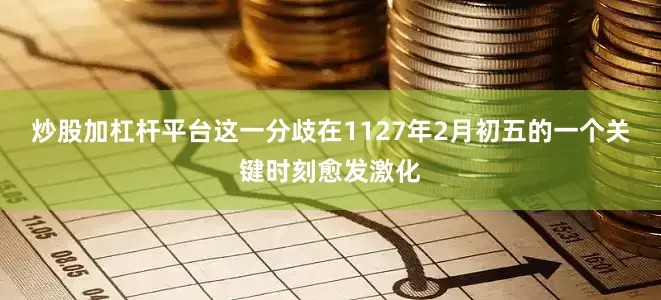 炒股加杠杆平台这一分歧在1127年2月初五的一个关键时刻愈发激化